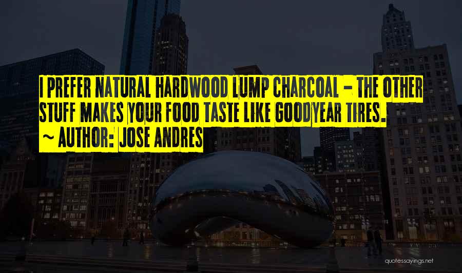 Jose Andres Quotes: I Prefer Natural Hardwood Lump Charcoal - The Other Stuff Makes Your Food Taste Like Goodyear Tires.