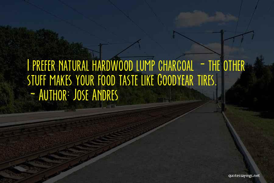 Jose Andres Quotes: I Prefer Natural Hardwood Lump Charcoal - The Other Stuff Makes Your Food Taste Like Goodyear Tires.