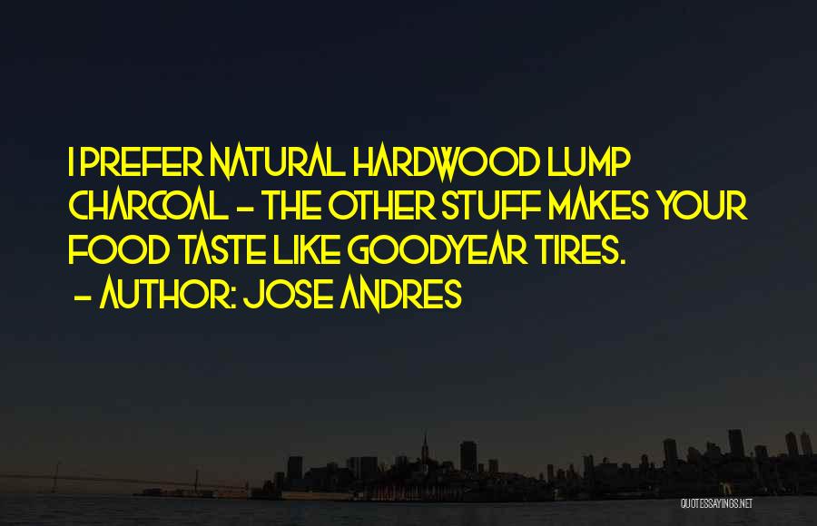 Jose Andres Quotes: I Prefer Natural Hardwood Lump Charcoal - The Other Stuff Makes Your Food Taste Like Goodyear Tires.