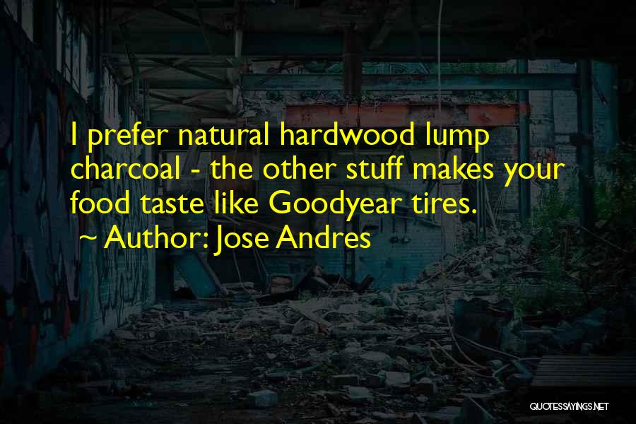 Jose Andres Quotes: I Prefer Natural Hardwood Lump Charcoal - The Other Stuff Makes Your Food Taste Like Goodyear Tires.