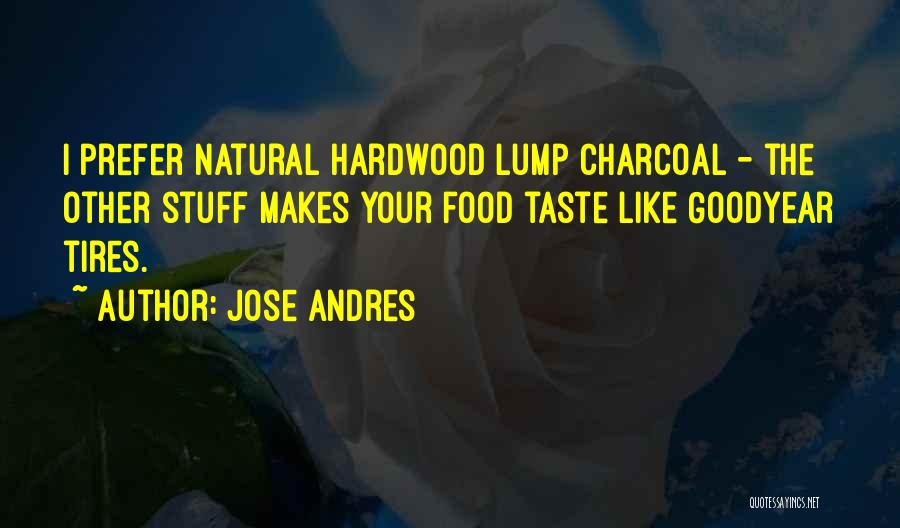 Jose Andres Quotes: I Prefer Natural Hardwood Lump Charcoal - The Other Stuff Makes Your Food Taste Like Goodyear Tires.