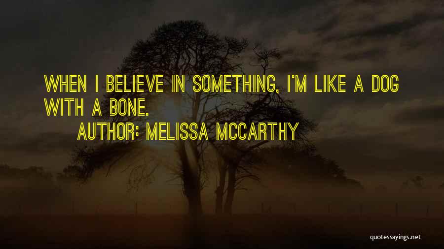 Melissa McCarthy Quotes: When I Believe In Something, I'm Like A Dog With A Bone.