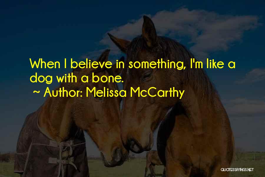 Melissa McCarthy Quotes: When I Believe In Something, I'm Like A Dog With A Bone.