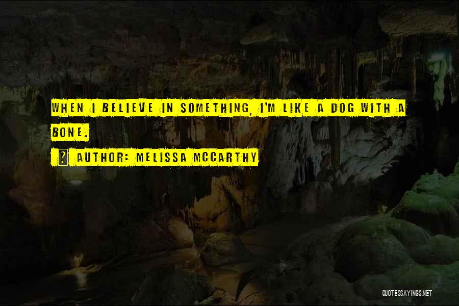 Melissa McCarthy Quotes: When I Believe In Something, I'm Like A Dog With A Bone.