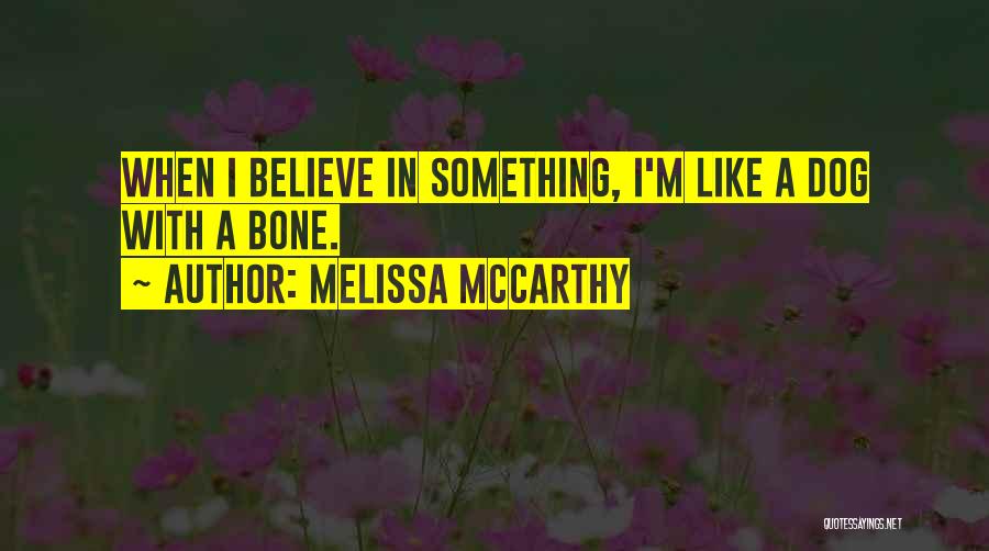 Melissa McCarthy Quotes: When I Believe In Something, I'm Like A Dog With A Bone.