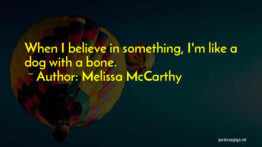 Melissa McCarthy Quotes: When I Believe In Something, I'm Like A Dog With A Bone.