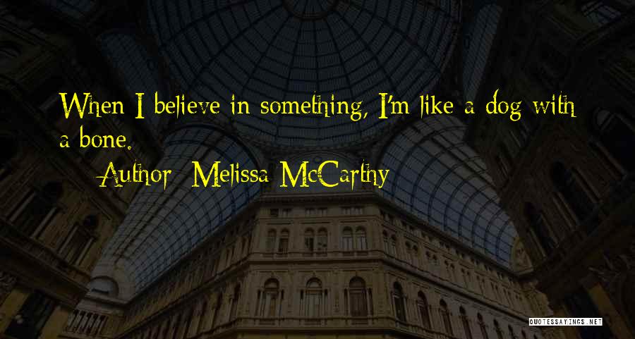 Melissa McCarthy Quotes: When I Believe In Something, I'm Like A Dog With A Bone.