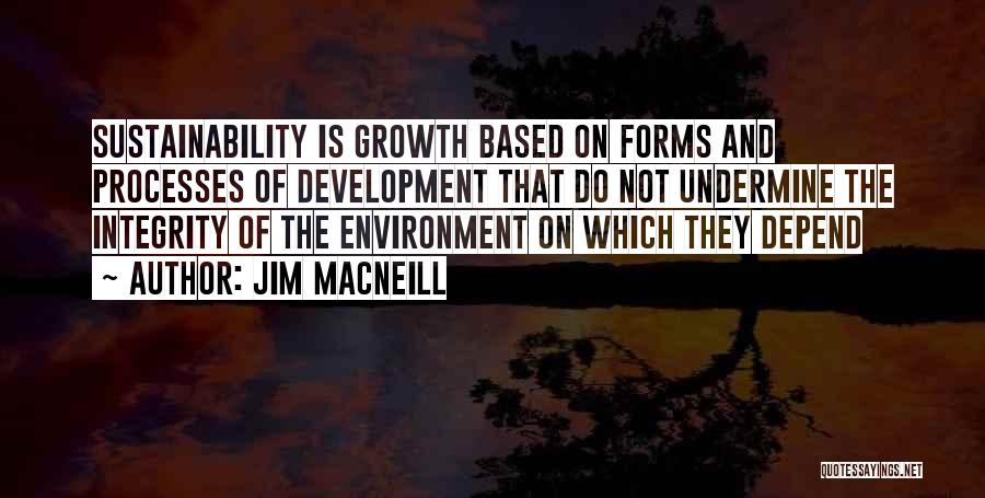 Jim MacNeill Quotes: Sustainability Is Growth Based On Forms And Processes Of Development That Do Not Undermine The Integrity Of The Environment On