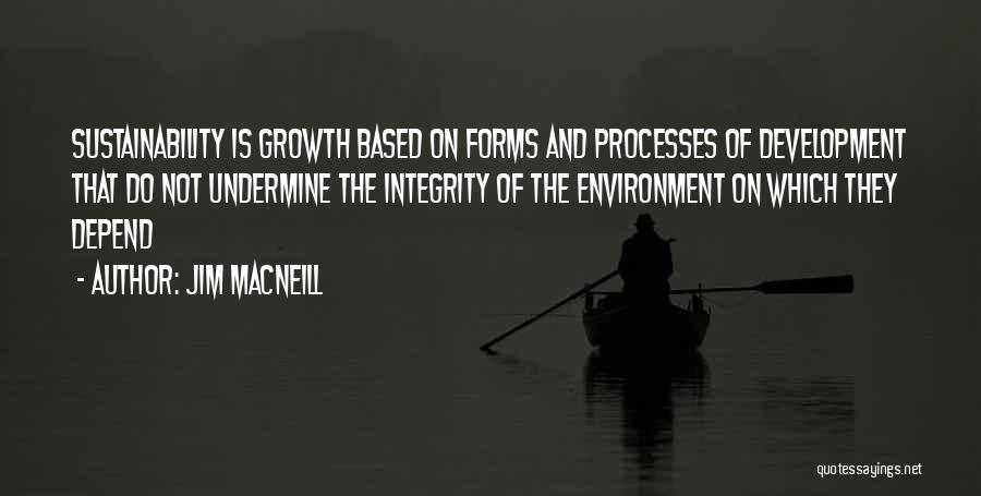 Jim MacNeill Quotes: Sustainability Is Growth Based On Forms And Processes Of Development That Do Not Undermine The Integrity Of The Environment On