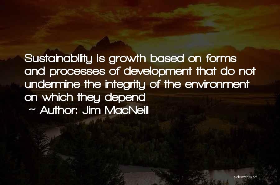 Jim MacNeill Quotes: Sustainability Is Growth Based On Forms And Processes Of Development That Do Not Undermine The Integrity Of The Environment On