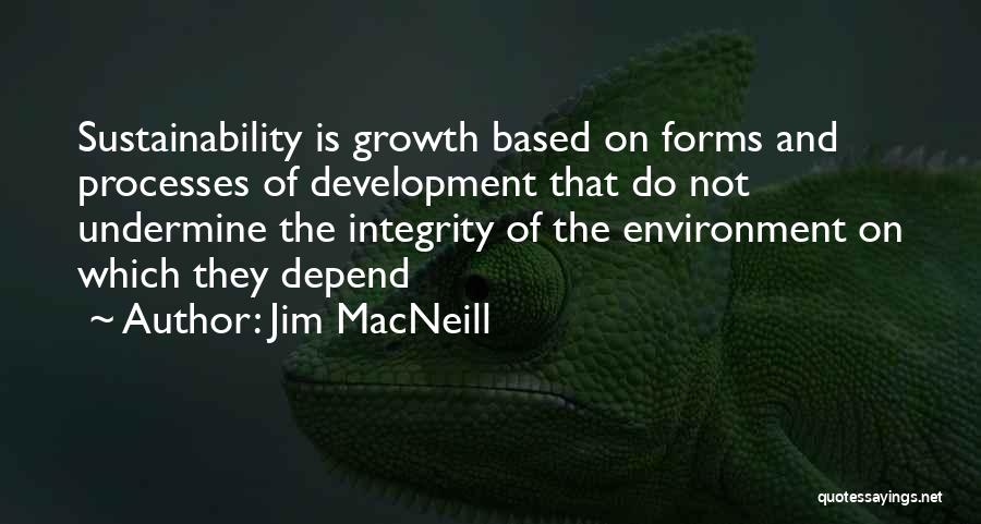 Jim MacNeill Quotes: Sustainability Is Growth Based On Forms And Processes Of Development That Do Not Undermine The Integrity Of The Environment On