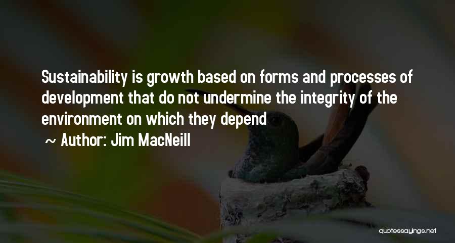 Jim MacNeill Quotes: Sustainability Is Growth Based On Forms And Processes Of Development That Do Not Undermine The Integrity Of The Environment On