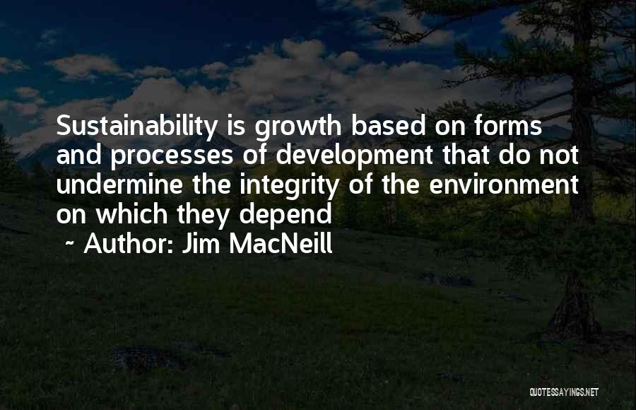 Jim MacNeill Quotes: Sustainability Is Growth Based On Forms And Processes Of Development That Do Not Undermine The Integrity Of The Environment On