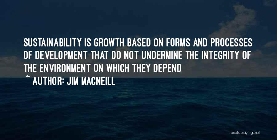 Jim MacNeill Quotes: Sustainability Is Growth Based On Forms And Processes Of Development That Do Not Undermine The Integrity Of The Environment On