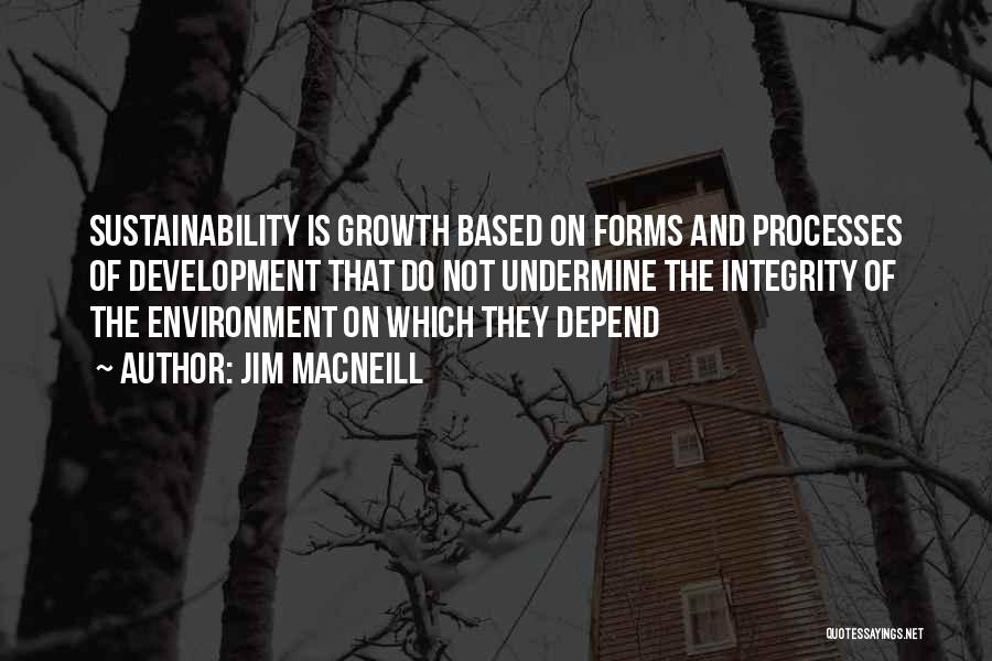 Jim MacNeill Quotes: Sustainability Is Growth Based On Forms And Processes Of Development That Do Not Undermine The Integrity Of The Environment On