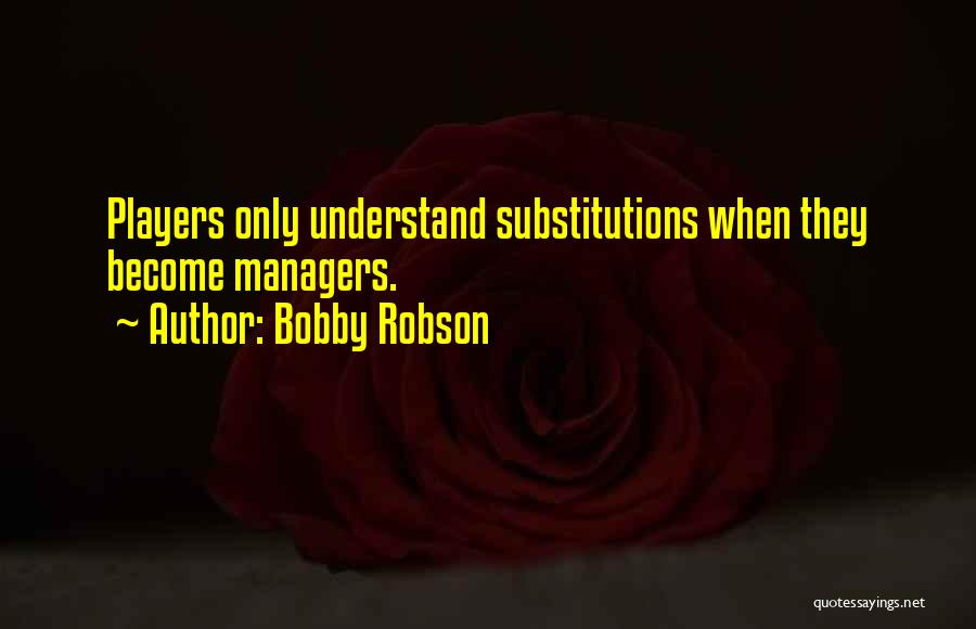 Bobby Robson Quotes: Players Only Understand Substitutions When They Become Managers.