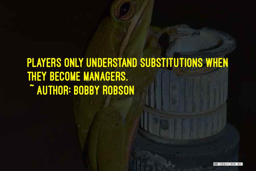Bobby Robson Quotes: Players Only Understand Substitutions When They Become Managers.