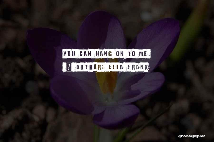 Ella Frank Quotes: You Can Hang On To Me.