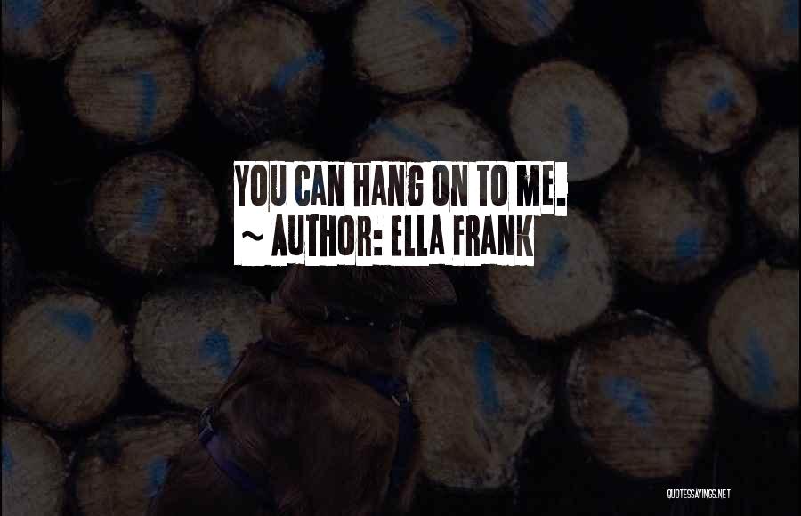 Ella Frank Quotes: You Can Hang On To Me.