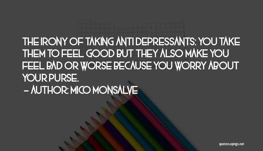Mico Monsalve Quotes: The Irony Of Taking Anti Depressants: You Take Them To Feel Good But They Also Make You Feel Bad Or