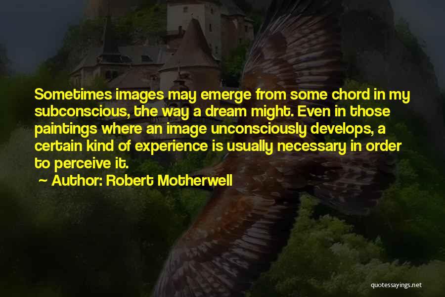 Robert Motherwell Quotes: Sometimes Images May Emerge From Some Chord In My Subconscious, The Way A Dream Might. Even In Those Paintings Where