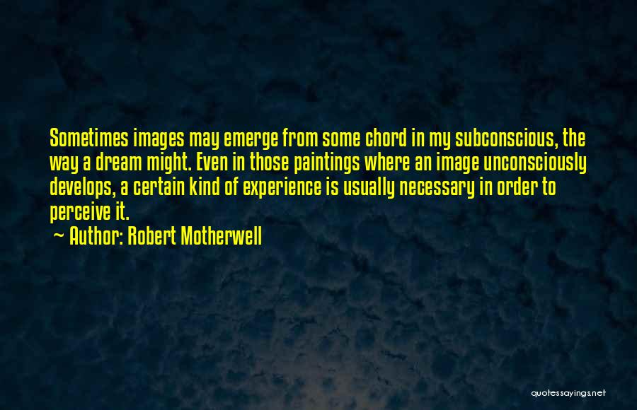 Robert Motherwell Quotes: Sometimes Images May Emerge From Some Chord In My Subconscious, The Way A Dream Might. Even In Those Paintings Where