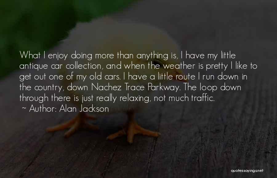 Alan Jackson Quotes: What I Enjoy Doing More Than Anything Is, I Have My Little Antique Car Collection, And When The Weather Is