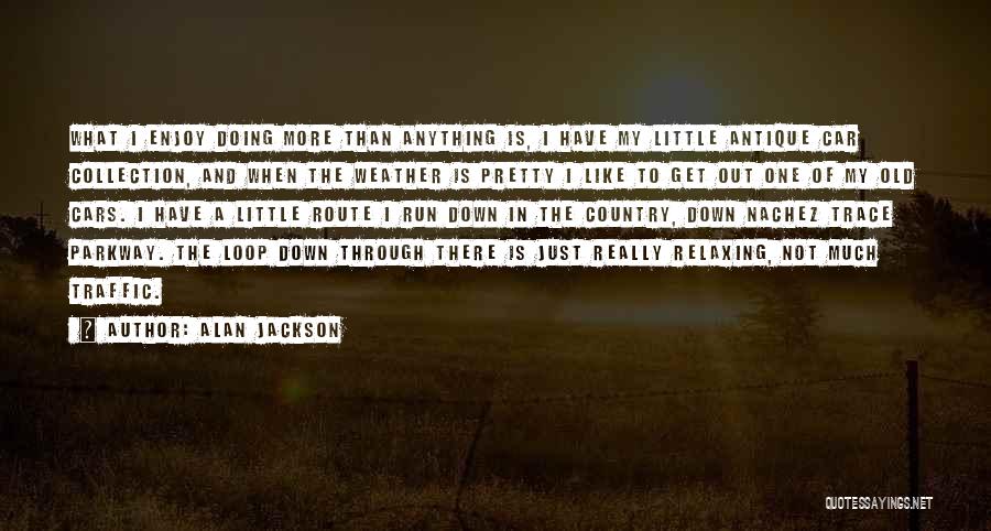 Alan Jackson Quotes: What I Enjoy Doing More Than Anything Is, I Have My Little Antique Car Collection, And When The Weather Is