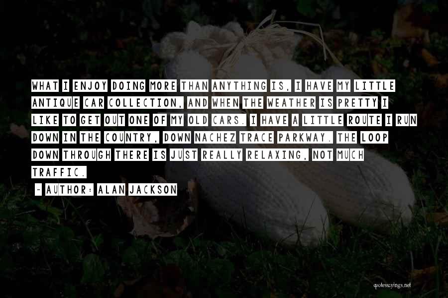 Alan Jackson Quotes: What I Enjoy Doing More Than Anything Is, I Have My Little Antique Car Collection, And When The Weather Is