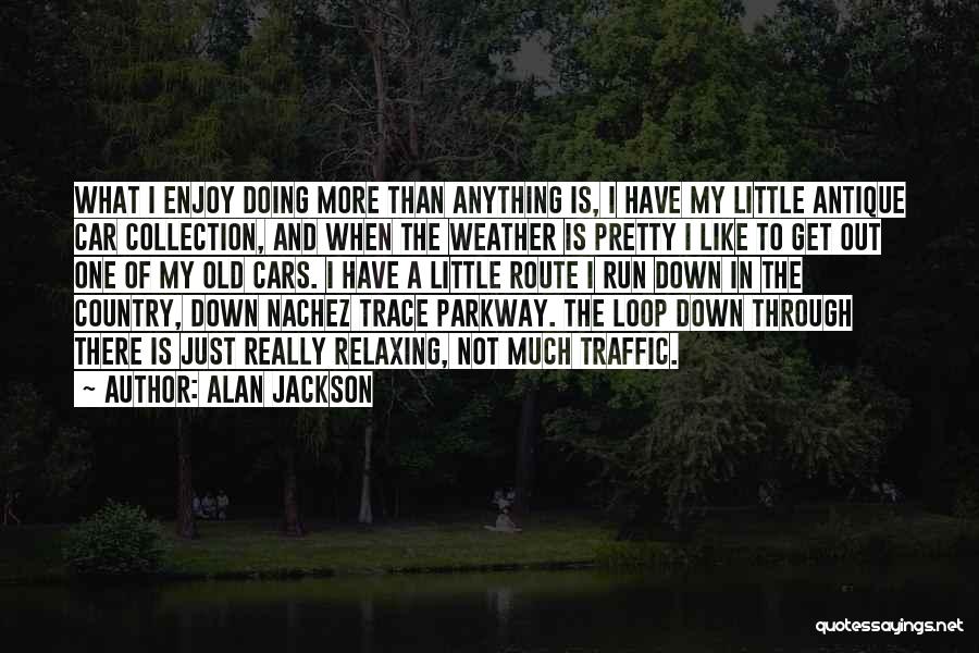 Alan Jackson Quotes: What I Enjoy Doing More Than Anything Is, I Have My Little Antique Car Collection, And When The Weather Is