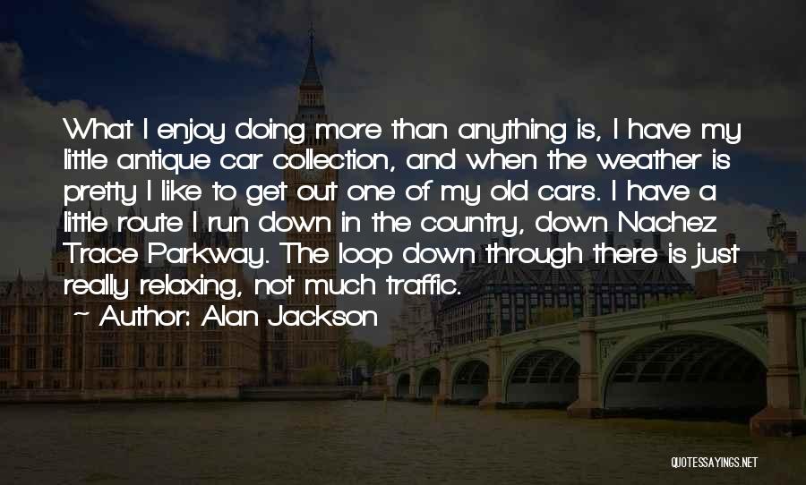 Alan Jackson Quotes: What I Enjoy Doing More Than Anything Is, I Have My Little Antique Car Collection, And When The Weather Is