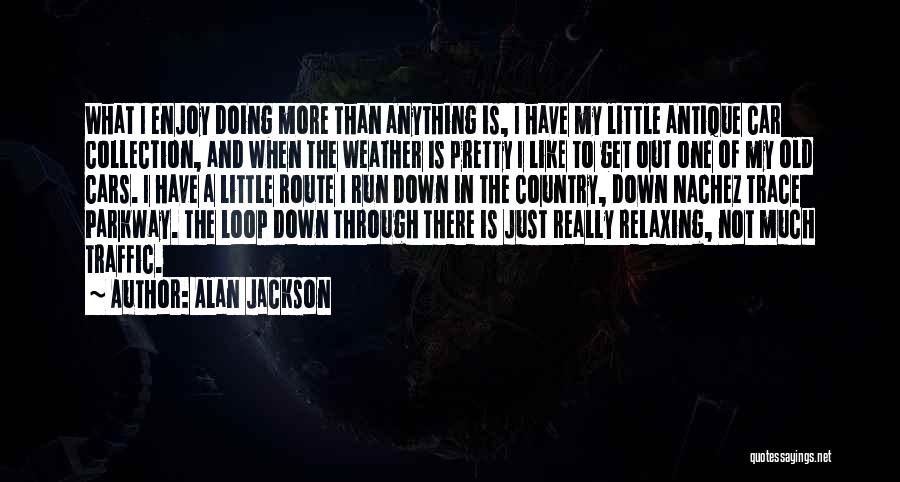 Alan Jackson Quotes: What I Enjoy Doing More Than Anything Is, I Have My Little Antique Car Collection, And When The Weather Is