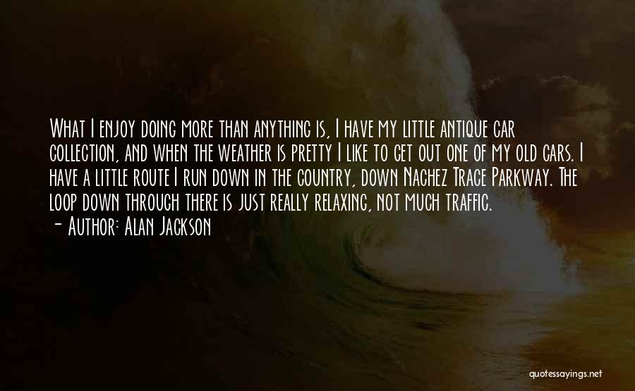 Alan Jackson Quotes: What I Enjoy Doing More Than Anything Is, I Have My Little Antique Car Collection, And When The Weather Is