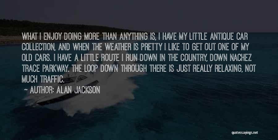 Alan Jackson Quotes: What I Enjoy Doing More Than Anything Is, I Have My Little Antique Car Collection, And When The Weather Is