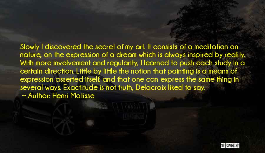 Henri Matisse Quotes: Slowly I Discovered The Secret Of My Art. It Consists Of A Meditation On Nature, On The Expression Of A