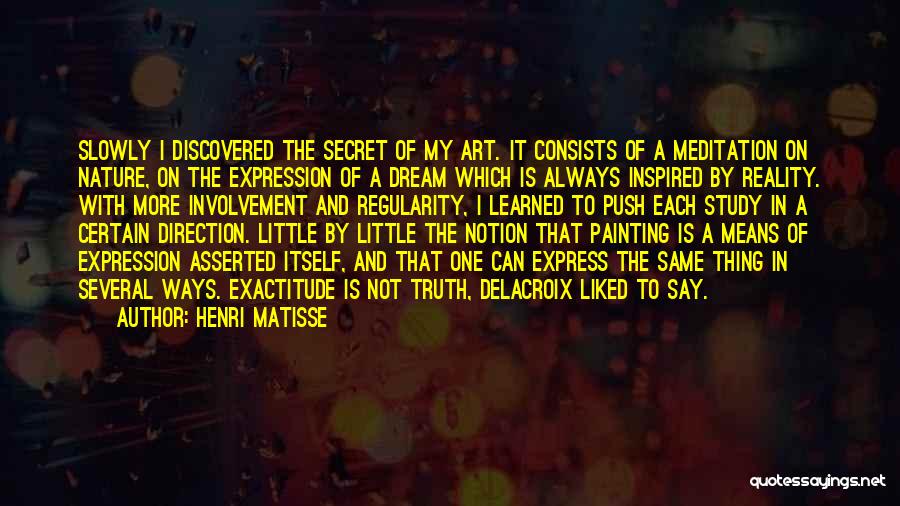 Henri Matisse Quotes: Slowly I Discovered The Secret Of My Art. It Consists Of A Meditation On Nature, On The Expression Of A