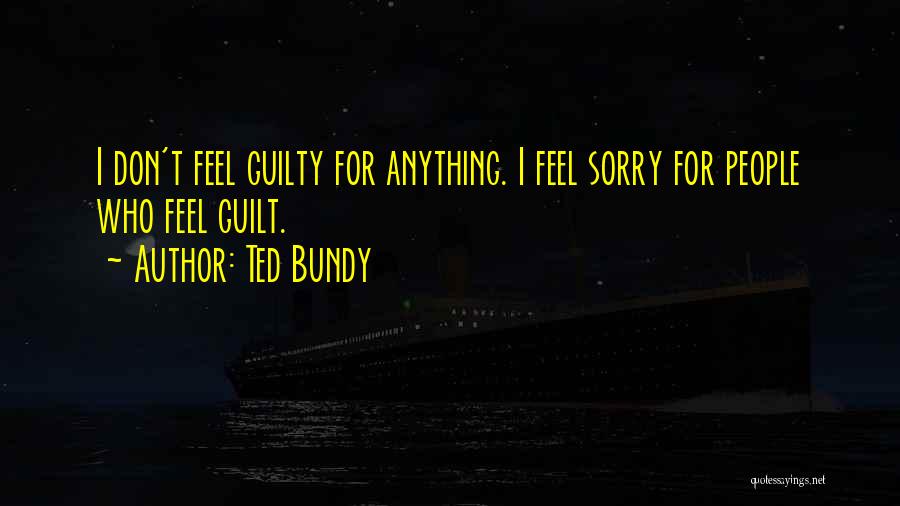 Ted Bundy Quotes: I Don't Feel Guilty For Anything. I Feel Sorry For People Who Feel Guilt.