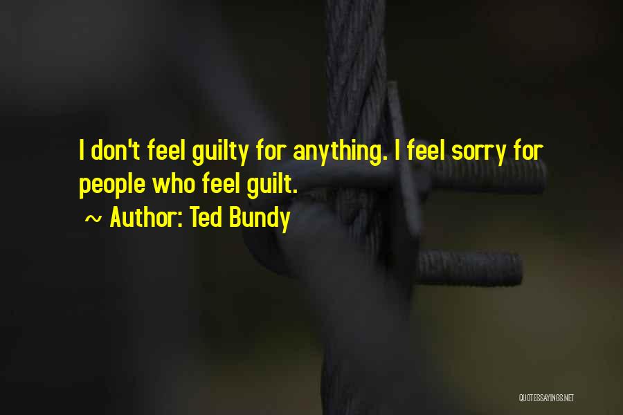 Ted Bundy Quotes: I Don't Feel Guilty For Anything. I Feel Sorry For People Who Feel Guilt.