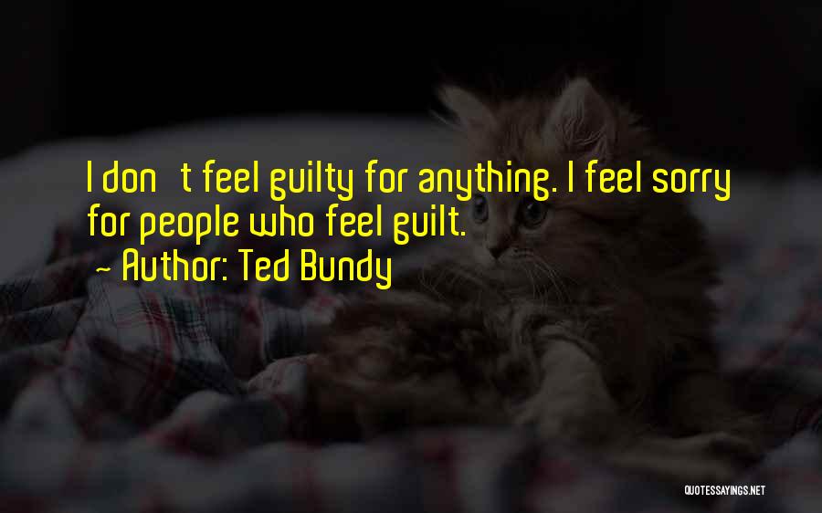 Ted Bundy Quotes: I Don't Feel Guilty For Anything. I Feel Sorry For People Who Feel Guilt.