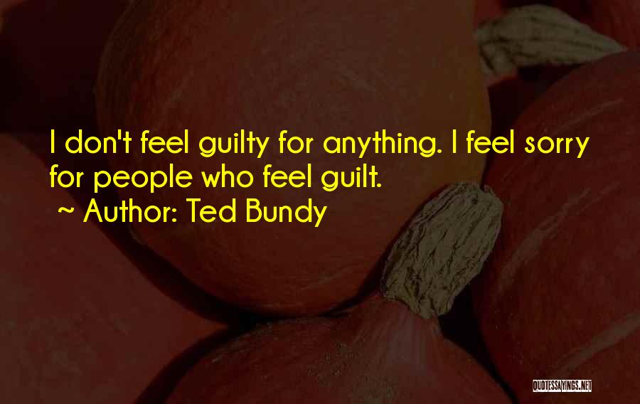 Ted Bundy Quotes: I Don't Feel Guilty For Anything. I Feel Sorry For People Who Feel Guilt.