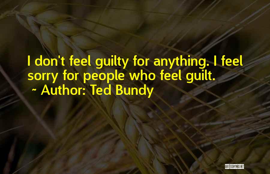 Ted Bundy Quotes: I Don't Feel Guilty For Anything. I Feel Sorry For People Who Feel Guilt.