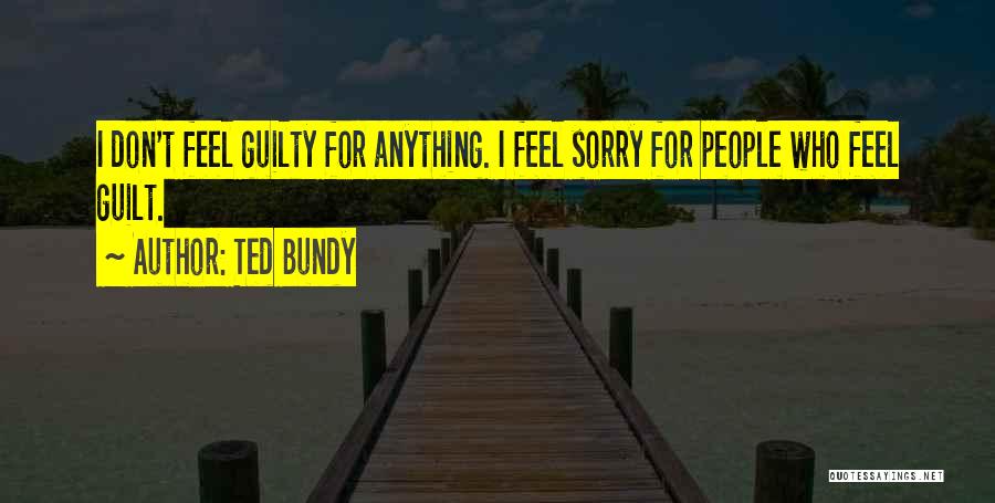 Ted Bundy Quotes: I Don't Feel Guilty For Anything. I Feel Sorry For People Who Feel Guilt.