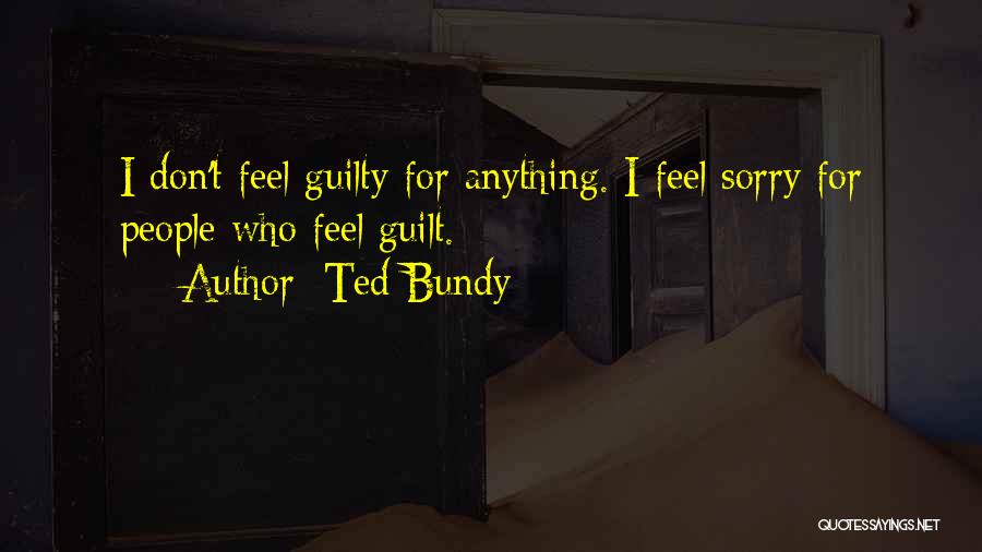 Ted Bundy Quotes: I Don't Feel Guilty For Anything. I Feel Sorry For People Who Feel Guilt.