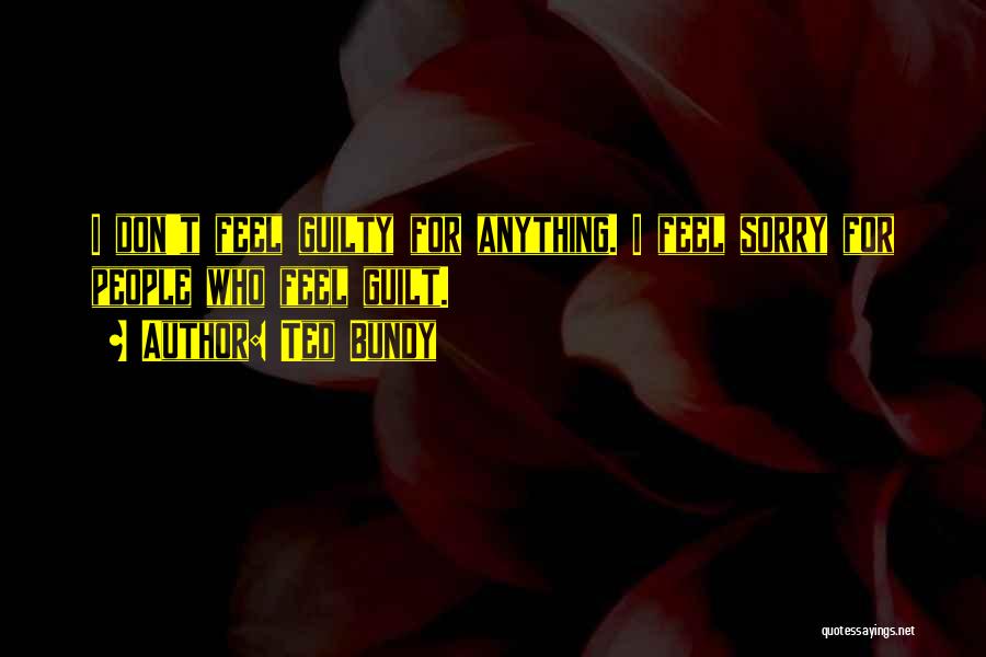 Ted Bundy Quotes: I Don't Feel Guilty For Anything. I Feel Sorry For People Who Feel Guilt.