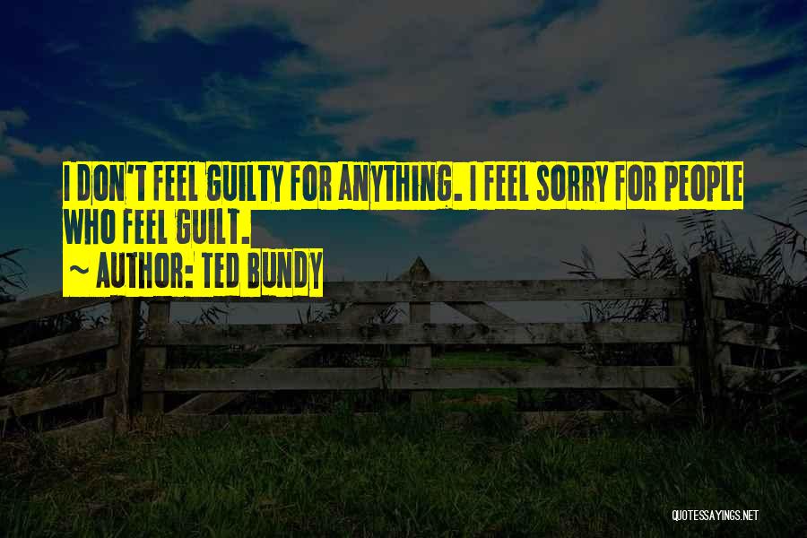 Ted Bundy Quotes: I Don't Feel Guilty For Anything. I Feel Sorry For People Who Feel Guilt.