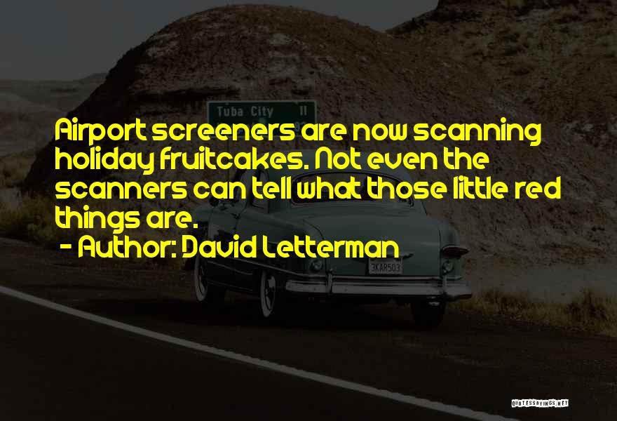 David Letterman Quotes: Airport Screeners Are Now Scanning Holiday Fruitcakes. Not Even The Scanners Can Tell What Those Little Red Things Are.