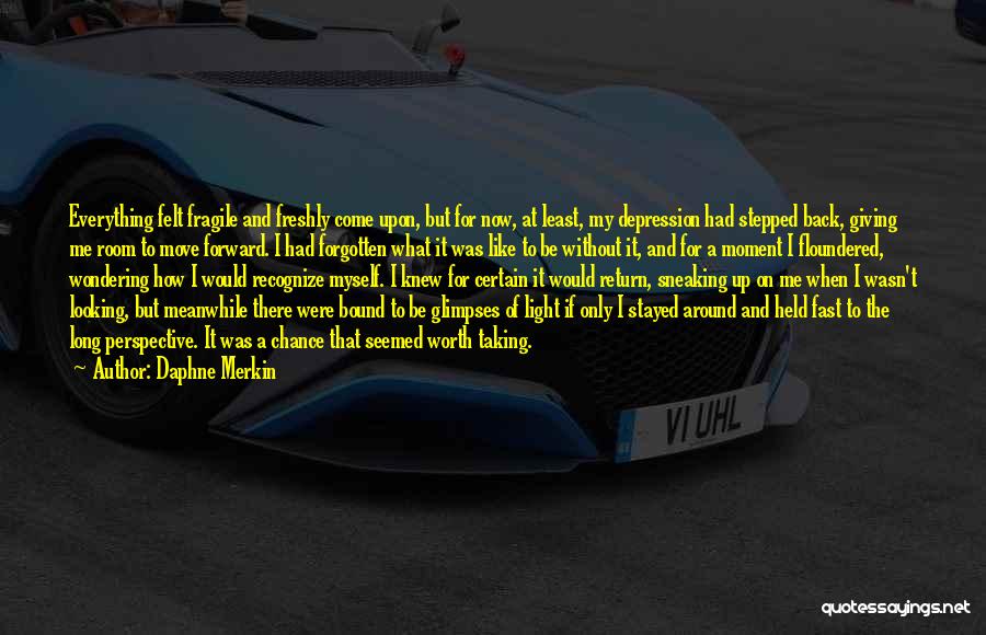 Daphne Merkin Quotes: Everything Felt Fragile And Freshly Come Upon, But For Now, At Least, My Depression Had Stepped Back, Giving Me Room