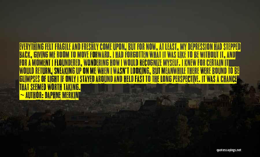 Daphne Merkin Quotes: Everything Felt Fragile And Freshly Come Upon, But For Now, At Least, My Depression Had Stepped Back, Giving Me Room