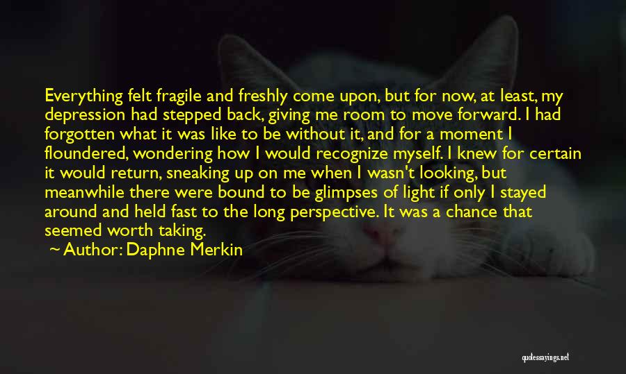 Daphne Merkin Quotes: Everything Felt Fragile And Freshly Come Upon, But For Now, At Least, My Depression Had Stepped Back, Giving Me Room