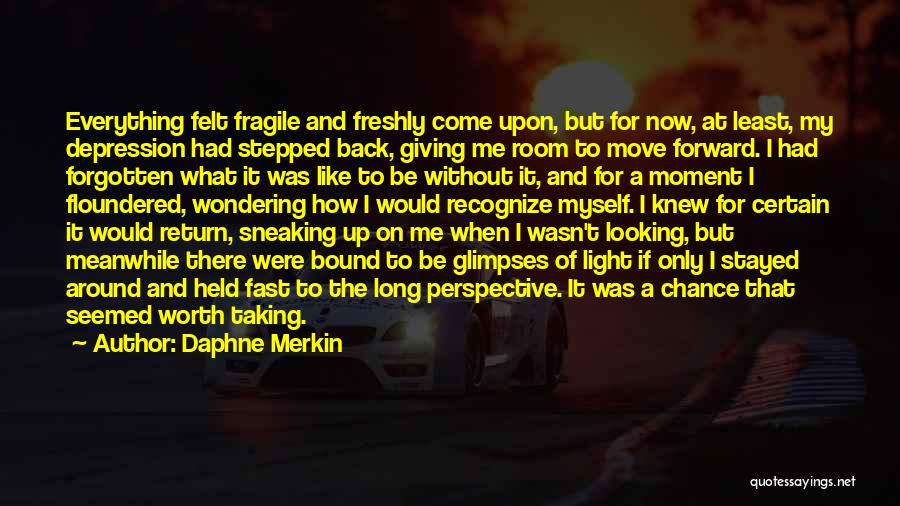 Daphne Merkin Quotes: Everything Felt Fragile And Freshly Come Upon, But For Now, At Least, My Depression Had Stepped Back, Giving Me Room